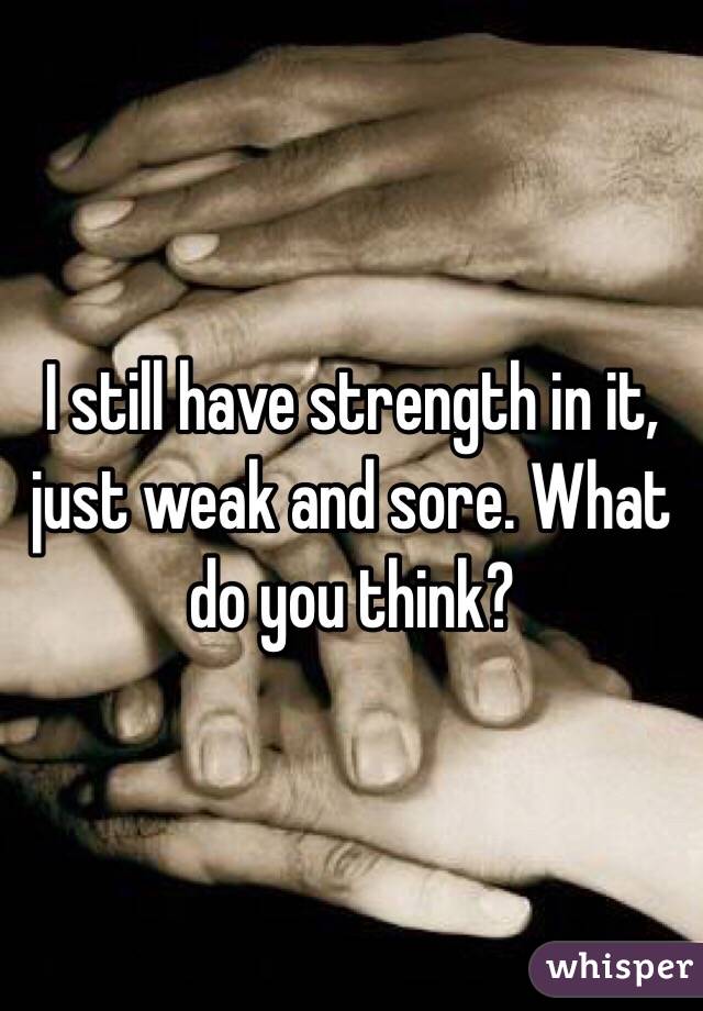I still have strength in it, just weak and sore. What do you think?