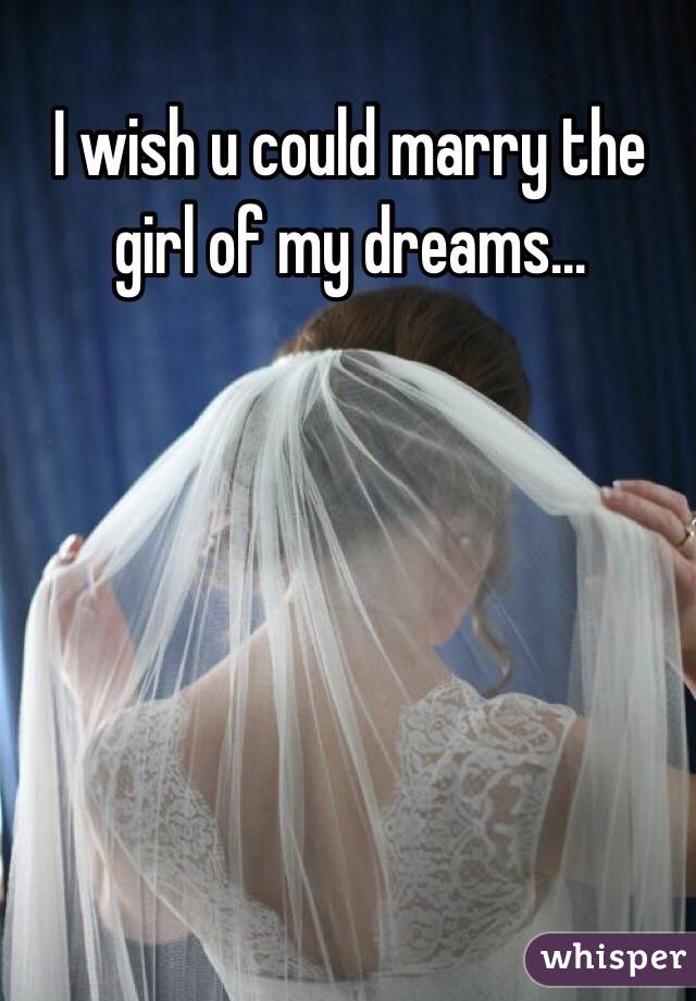 I wish u could marry the girl of my dreams...