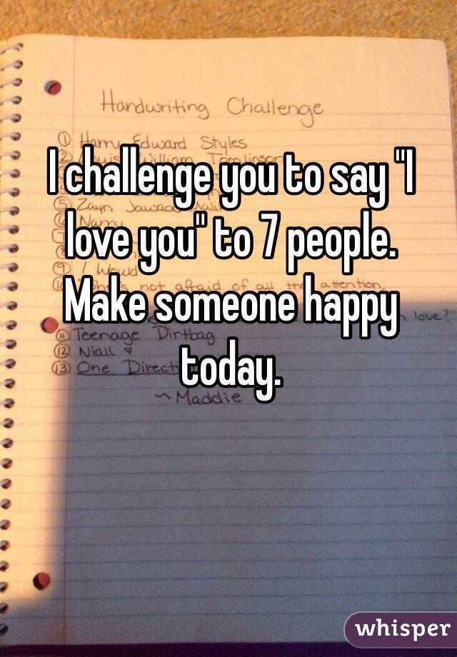 I challenge you to say "I love you" to 7 people.
Make someone happy today.
