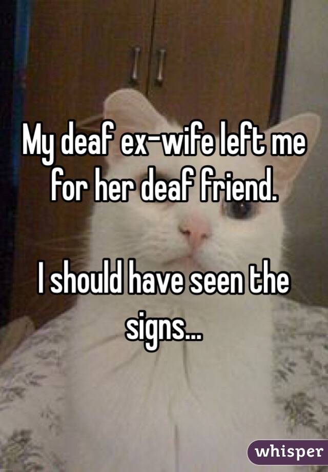 My deaf ex-wife left me for her deaf friend.

I should have seen the signs...