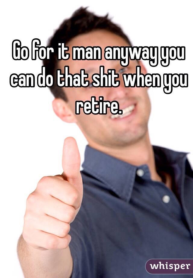 Go for it man anyway you can do that shit when you retire.