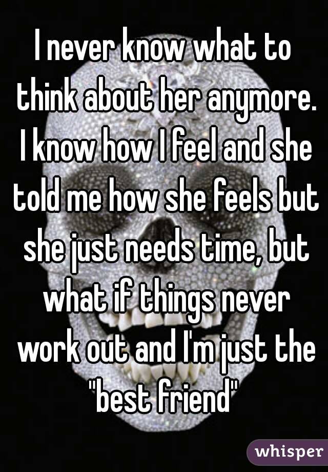 I never know what to think about her anymore. I know how I feel and she told me how she feels but she just needs time, but what if things never work out and I'm just the "best friend" 
