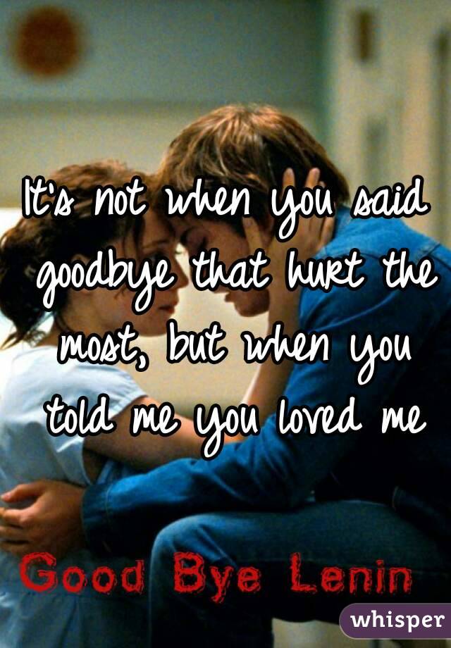 It's not when you said goodbye that hurt the most, but when you told me you loved me