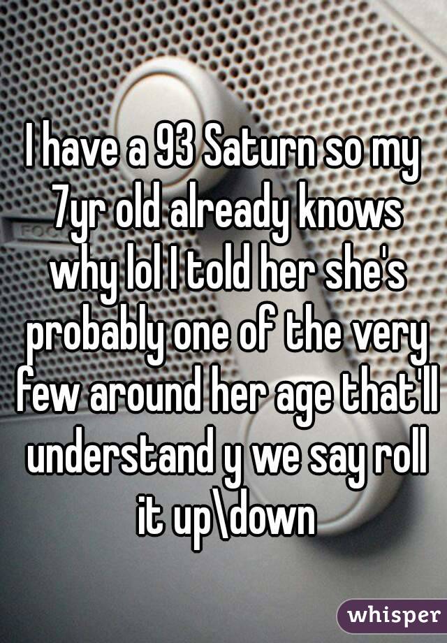 I have a 93 Saturn so my 7yr old already knows why lol I told her she's probably one of the very few around her age that'll understand y we say roll it up\down