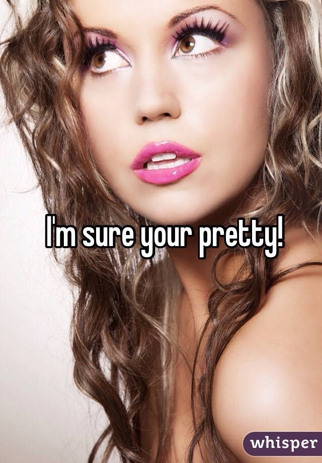 I'm sure your pretty!