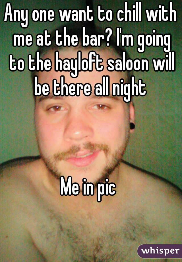Any one want to chill with me at the bar? I'm going to the hayloft saloon will be there all night 



Me in pic 