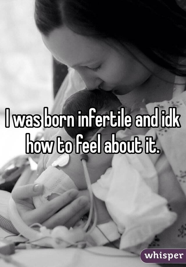 I was born infertile and idk how to feel about it. 