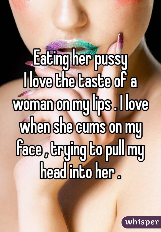 Eating her pussy
I love the taste of a woman on my lips . I love when she cums on my face , trying to pull my head into her .