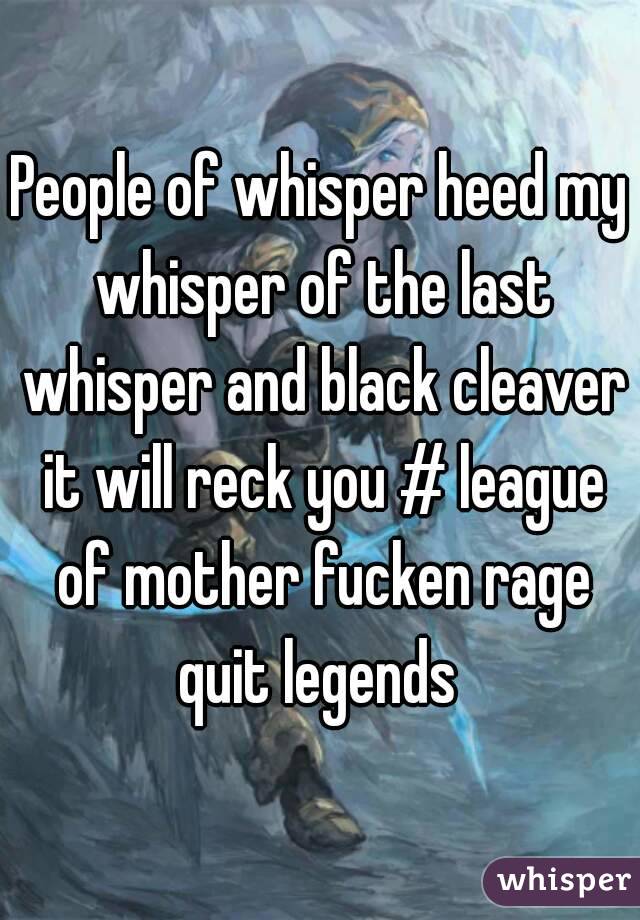 People of whisper heed my whisper of the last whisper and black cleaver it will reck you # league of mother fucken rage quit legends 
