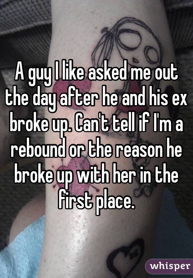A guy I like asked me out the day after he and his ex broke up. Can't tell if I'm a rebound or the reason he broke up with her in the first place. 