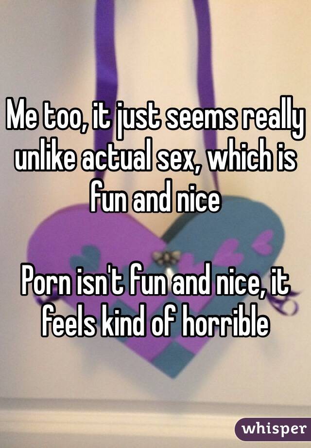 Me too, it just seems really unlike actual sex, which is fun and nice

Porn isn't fun and nice, it feels kind of horrible 