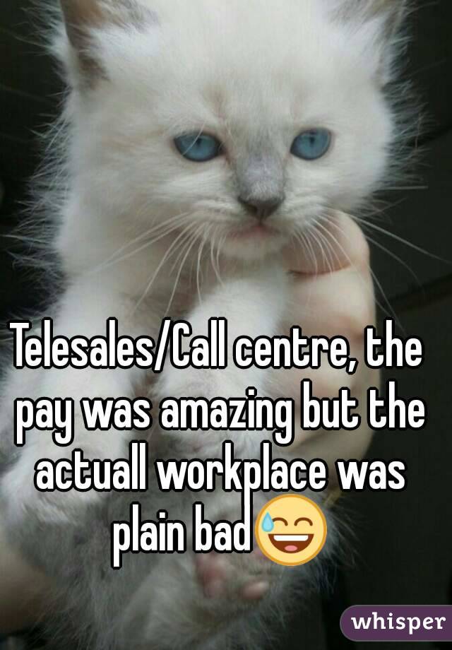 Telesales/Call centre, the pay was amazing but the actuall workplace was plain bad😅