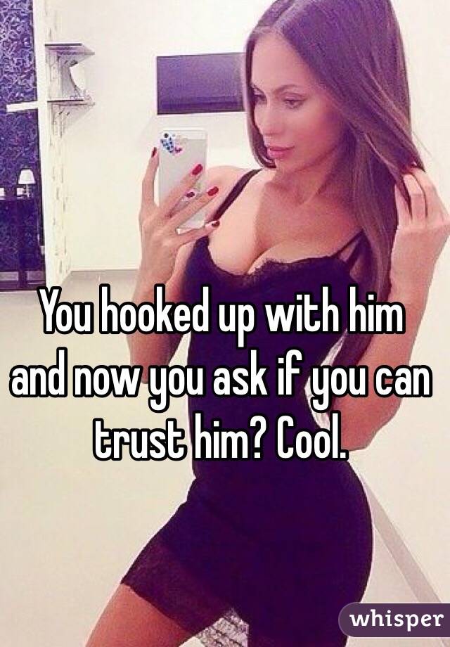 You hooked up with him and now you ask if you can trust him? Cool. 