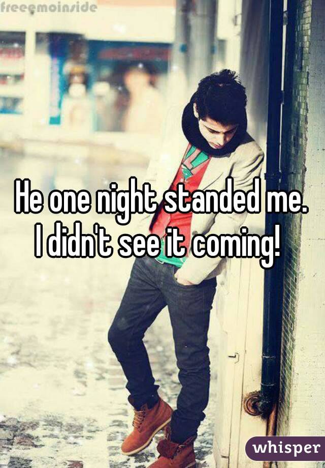 He one night standed me.
I didn't see it coming! 