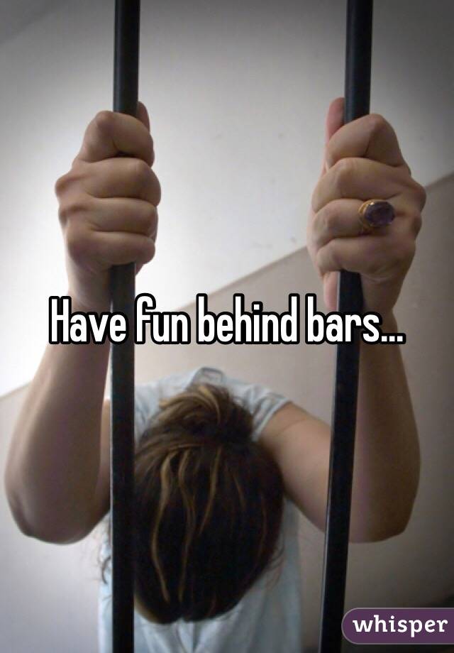 Have fun behind bars...