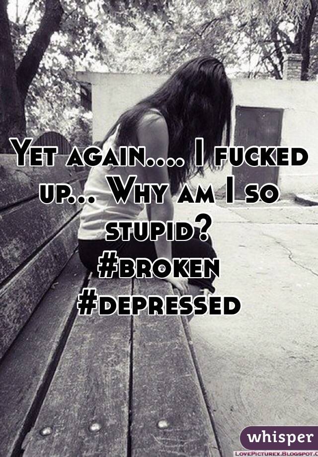 Yet again.... I fucked up... Why am I so stupid? 
#broken
#depressed