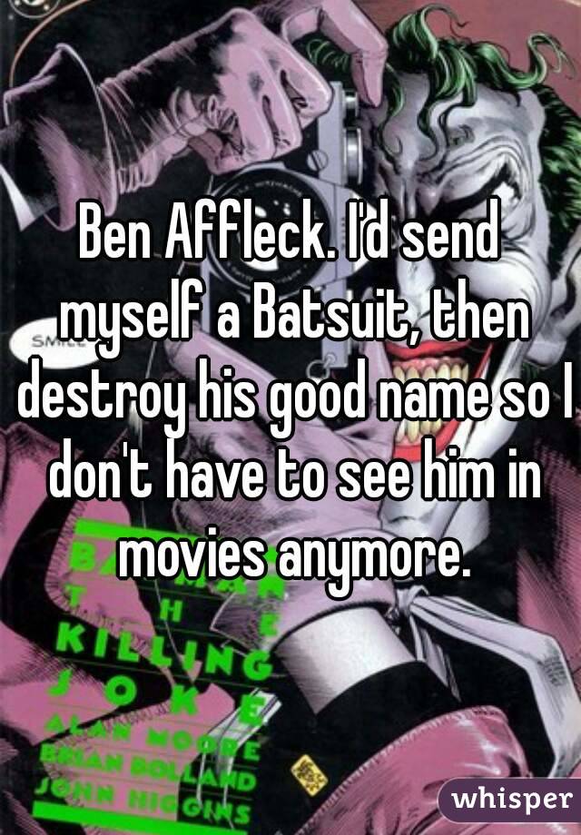 Ben Affleck. I'd send myself a Batsuit, then destroy his good name so I don't have to see him in movies anymore.