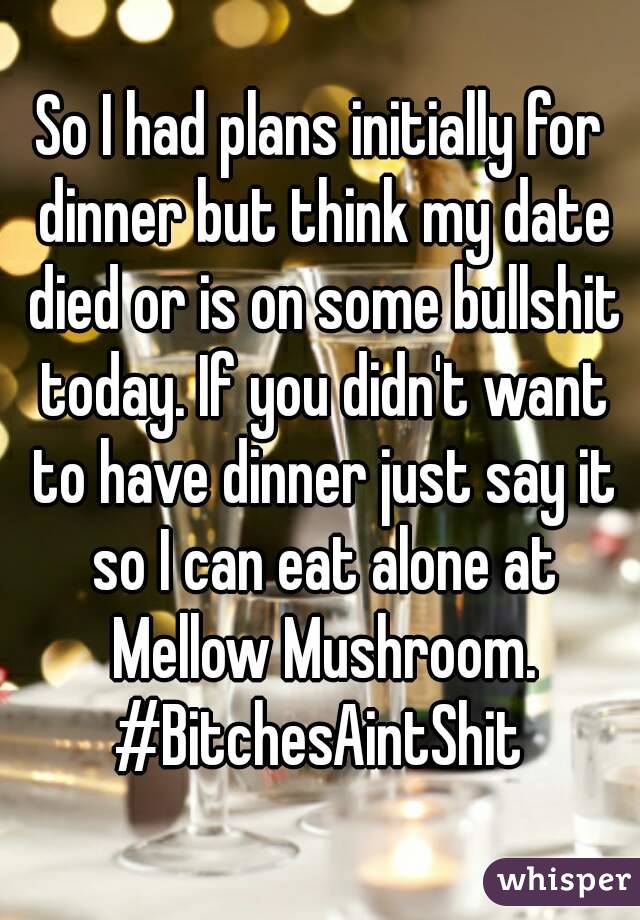 So I had plans initially for dinner but think my date died or is on some bullshit today. If you didn't want to have dinner just say it so I can eat alone at Mellow Mushroom.
#BitchesAintShit