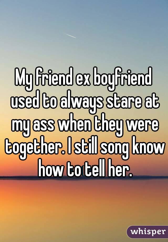 My friend ex boyfriend used to always stare at my ass when they were together. I still song know how to tell her.