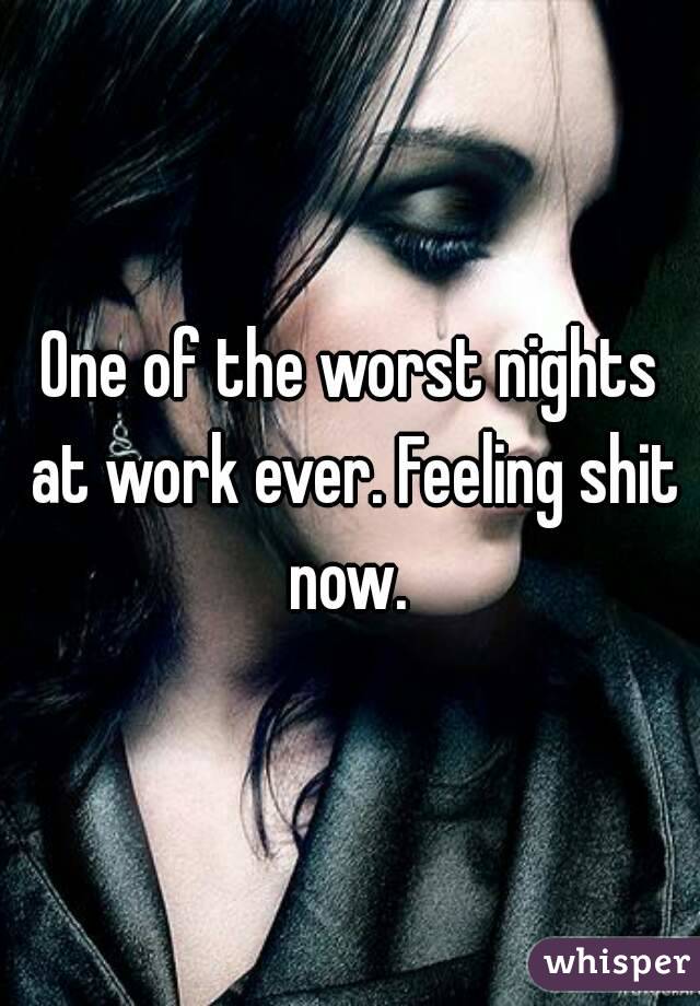 One of the worst nights at work ever. Feeling shit now. 