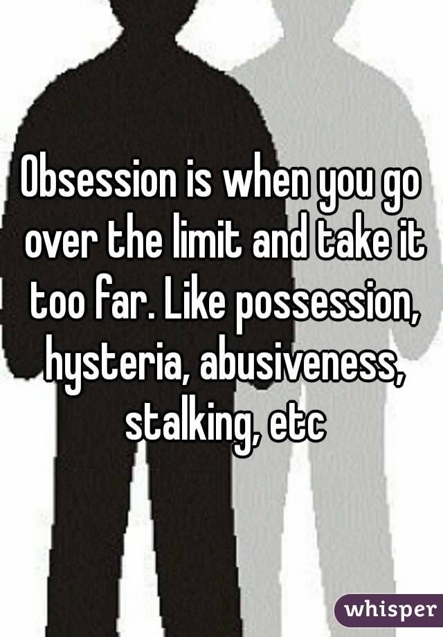 Obsession is when you go over the limit and take it too far. Like possession, hysteria, abusiveness, stalking, etc