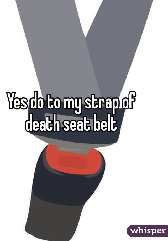 Yes do to my strap of death seat belt 