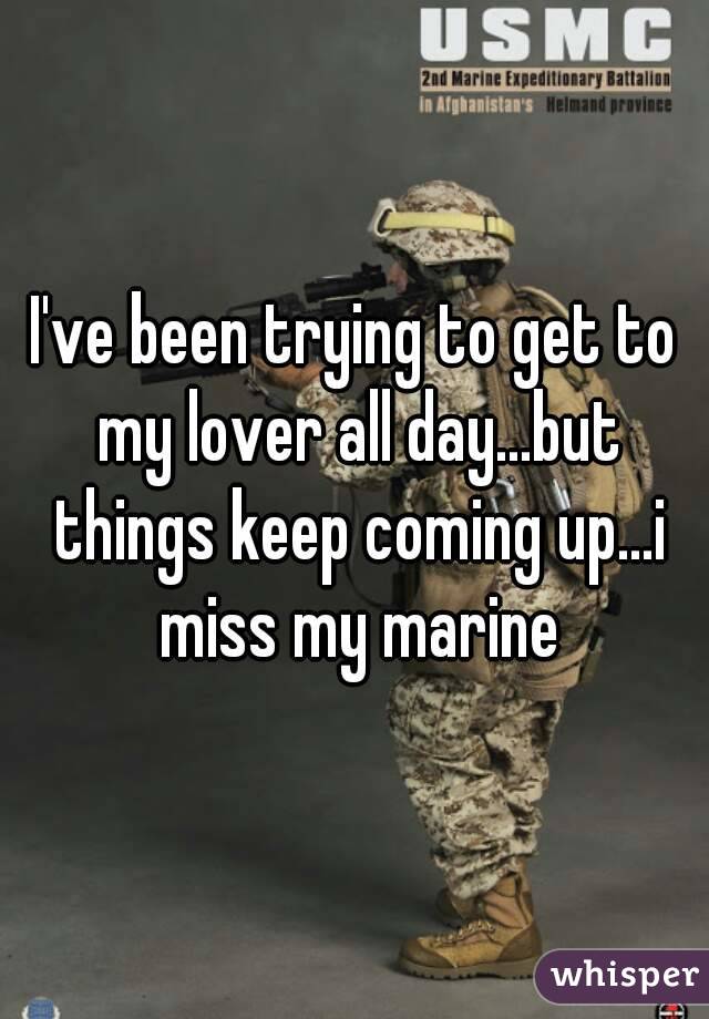 I've been trying to get to my lover all day...but things keep coming up...i miss my marine