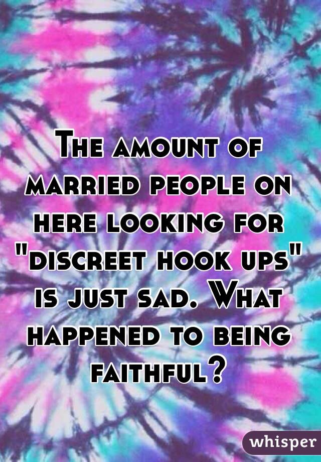 The amount of married people on here looking for "discreet hook ups" is just sad. What happened to being faithful? 