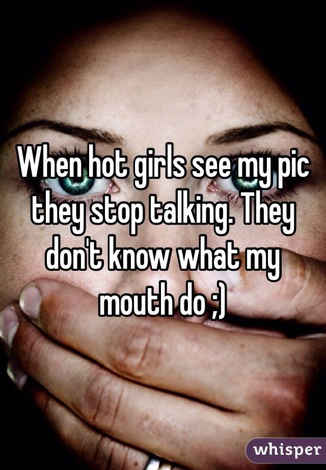 When hot girls see my pic they stop talking. They don't know what my mouth do ;)