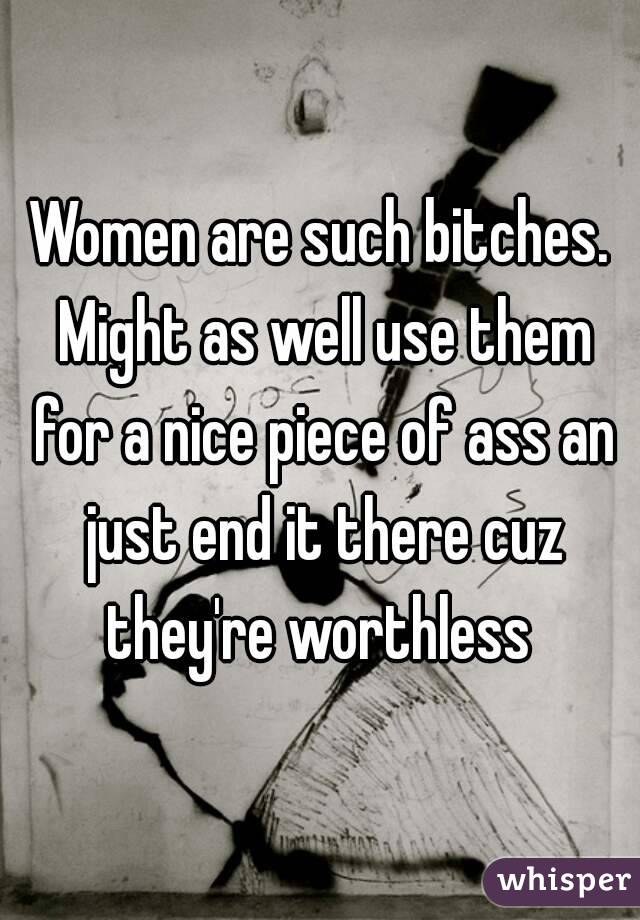 Women are such bitches. Might as well use them for a nice piece of ass an just end it there cuz they're worthless 
