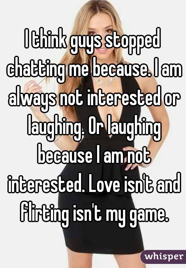 I think guys stopped chatting me because. I am always not interested or laughing. Or laughing because I am not interested. Love isn't and flirting isn't my game.