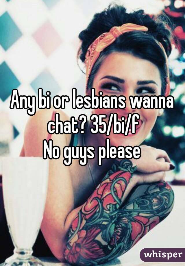 Any bi or lesbians wanna chat? 35/bi/f
No guys please