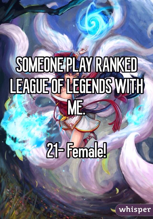 SOMEONE PLAY RANKED LEAGUE OF LEGENDS WITH ME. 

21- Female! 