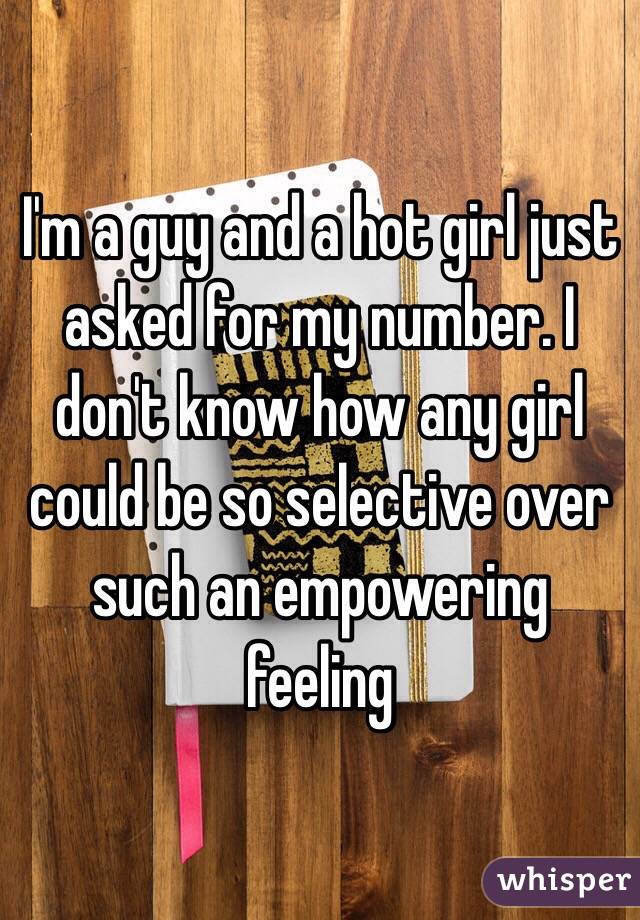 I'm a guy and a hot girl just asked for my number. I don't know how any girl could be so selective over such an empowering feeling