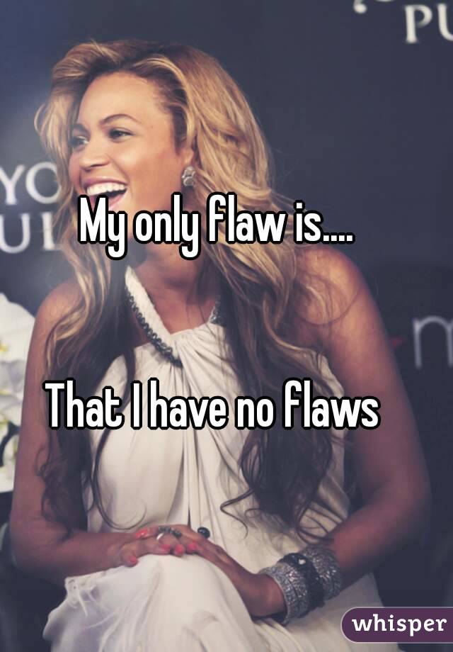 My only flaw is....


That I have no flaws 