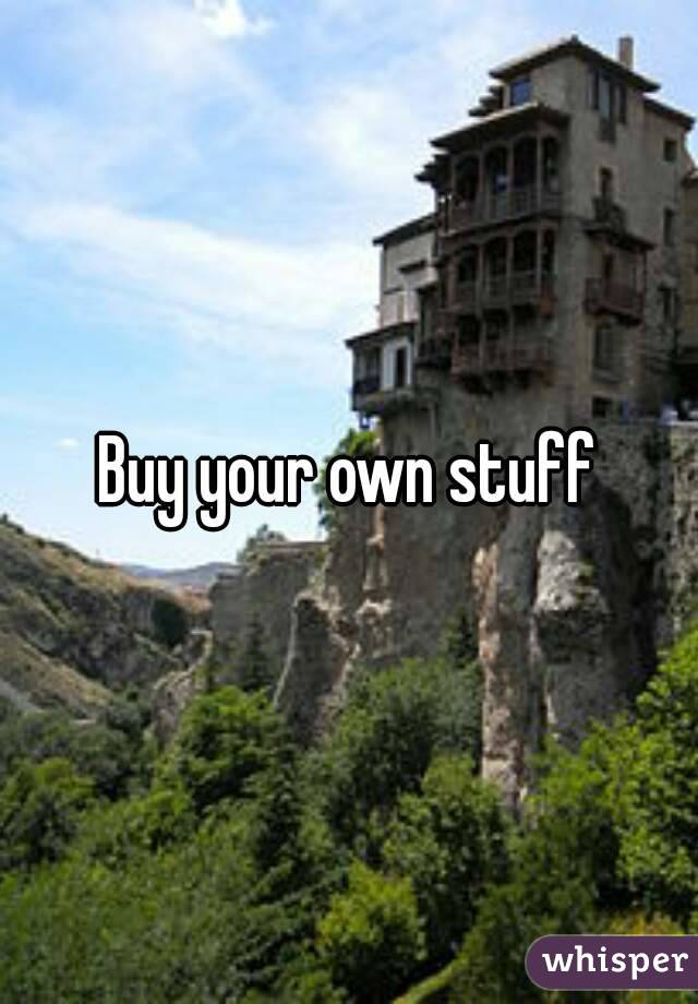 Buy your own stuff