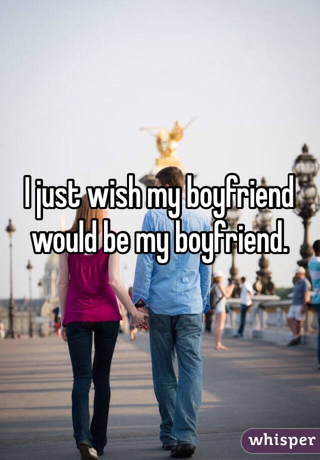 I just wish my boyfriend would be my boyfriend. 