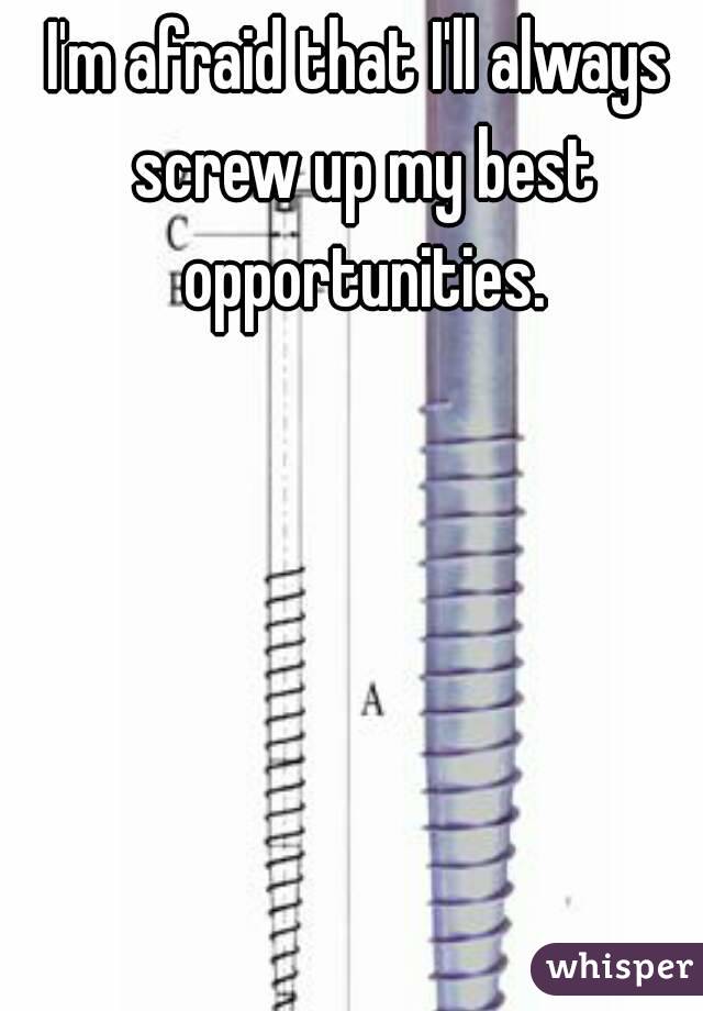 I'm afraid that I'll always screw up my best opportunities.