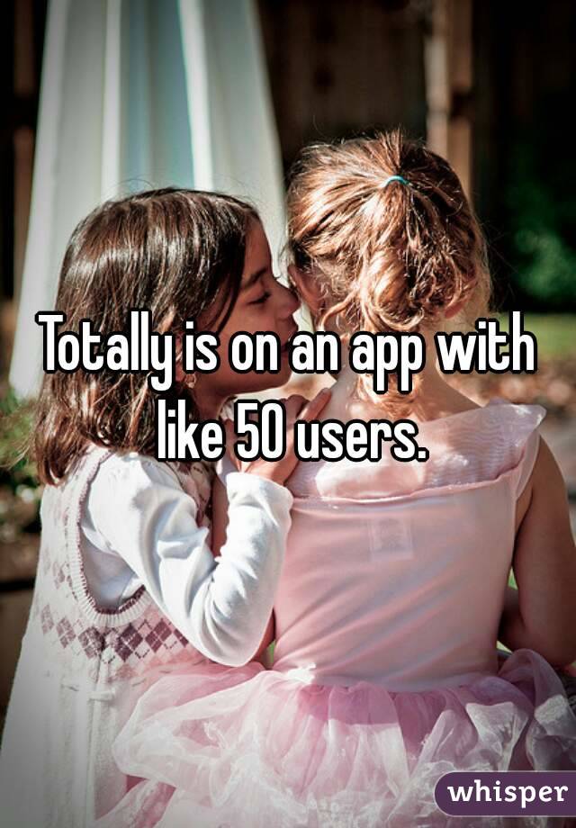 Totally is on an app with like 50 users.