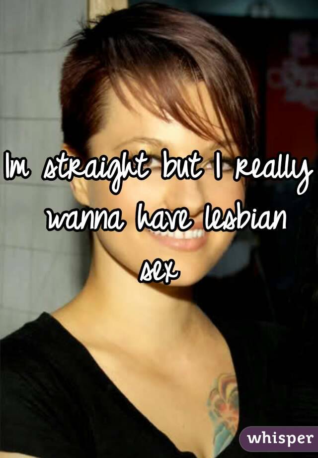 Im straight but I really wanna have lesbian sex 
