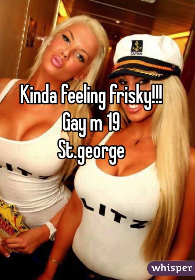 Kinda feeling frisky!!!
Gay m 19
St.george 