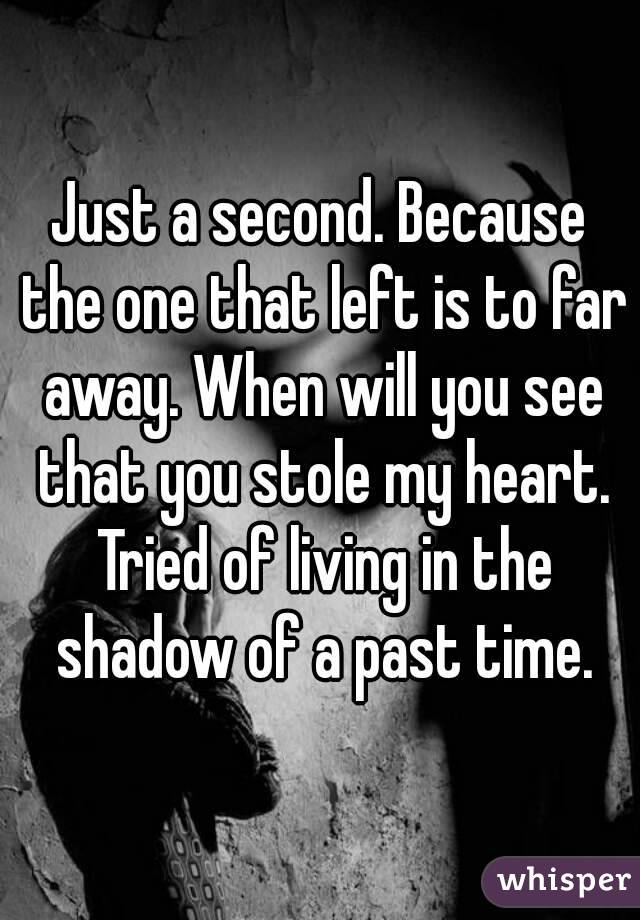 Just a second. Because the one that left is to far away. When will you see that you stole my heart. Tried of living in the shadow of a past time.