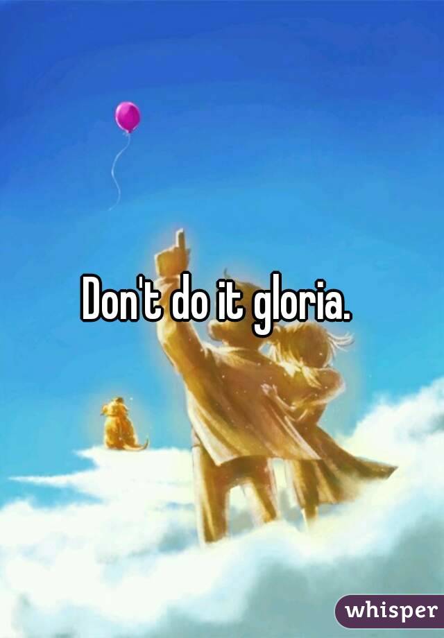 Don't do it gloria. 