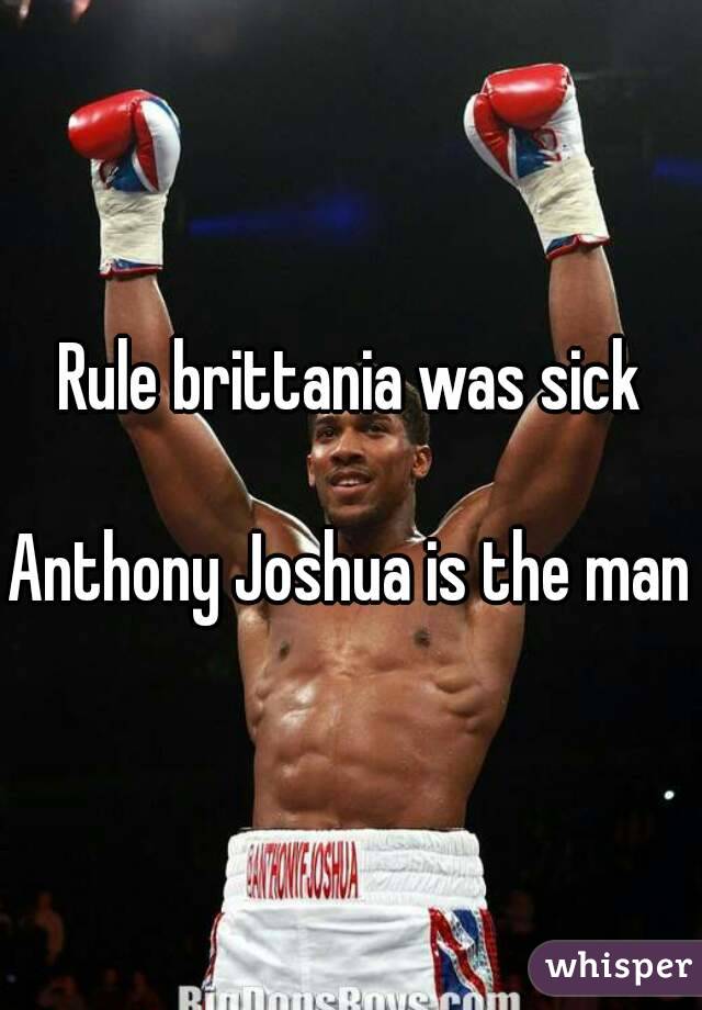 Rule brittania was sick

Anthony Joshua is the man