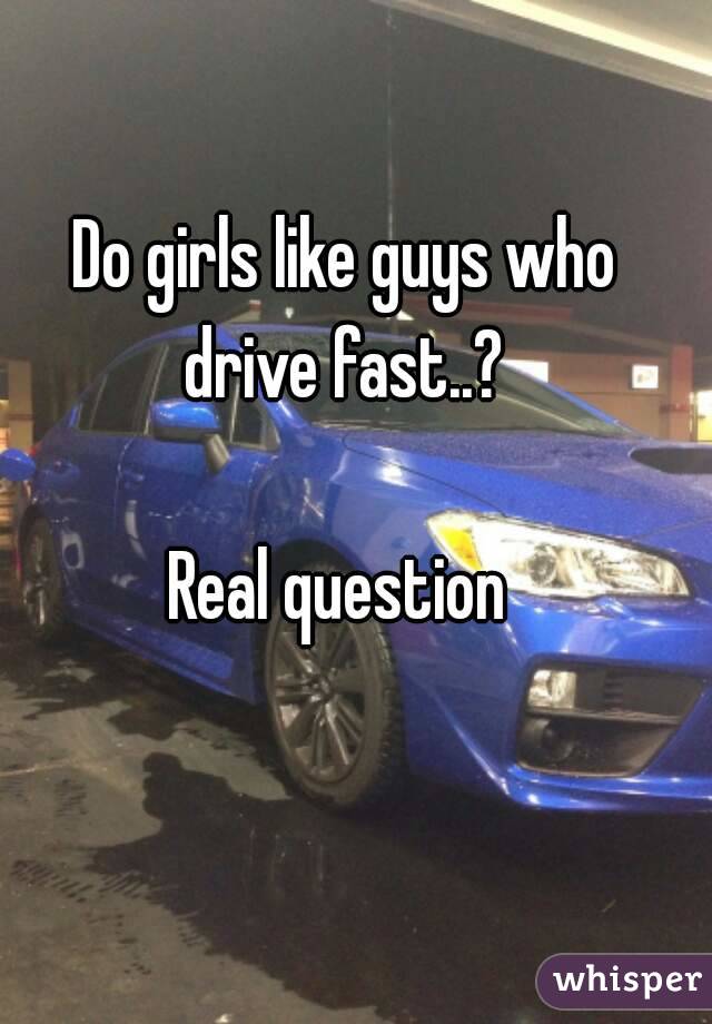 Do girls like guys who drive fast..? 

Real question 