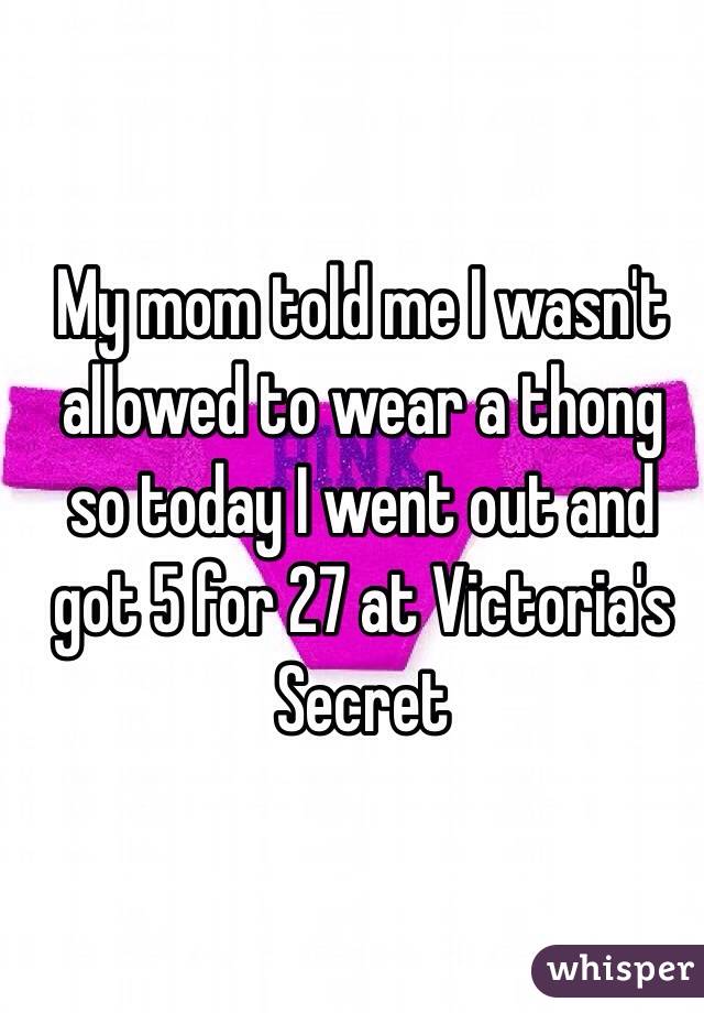 My mom told me I wasn't allowed to wear a thong so today I went out and got 5 for 27 at Victoria's Secret 