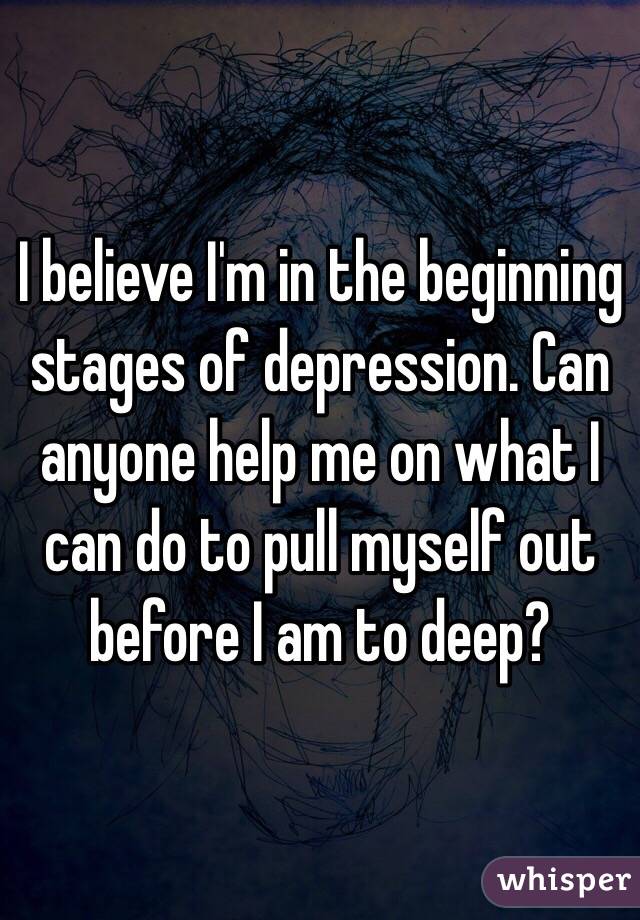 I believe I'm in the beginning stages of depression. Can anyone help me on what I can do to pull myself out before I am to deep?