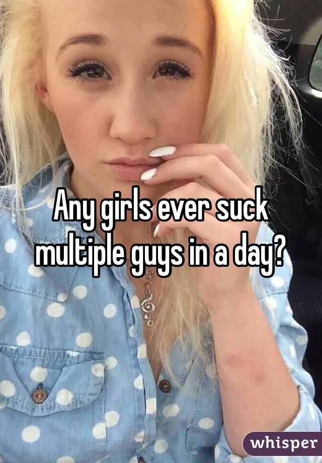 Any girls ever suck multiple guys in a day?