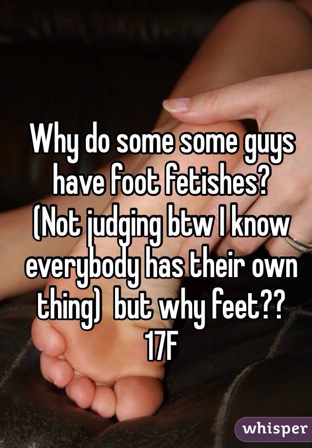 Why do some some guys have foot fetishes?
(Not judging btw I know everybody has their own thing)  but why feet??
17F