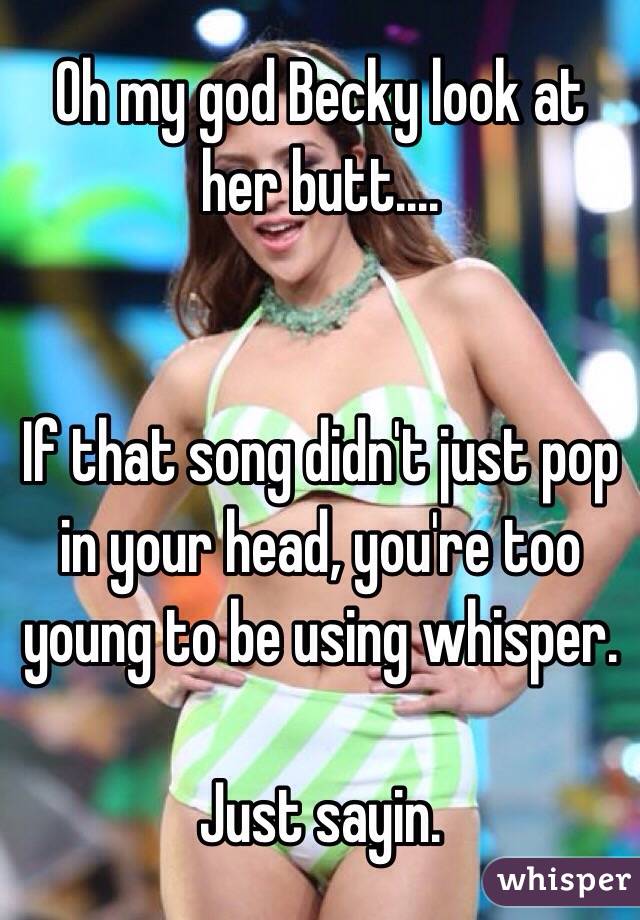 Oh my god Becky look at her butt.... 


If that song didn't just pop in your head, you're too young to be using whisper. 

Just sayin. 